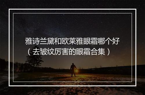 雅诗兰黛和欧莱雅眼霜哪个好（去皱纹厉害的眼霜合集）