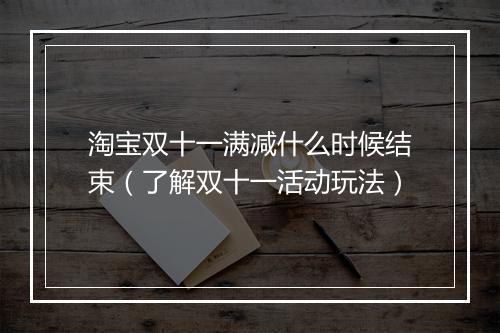 淘宝双十一满减什么时候结束（了解双十一活动玩法）