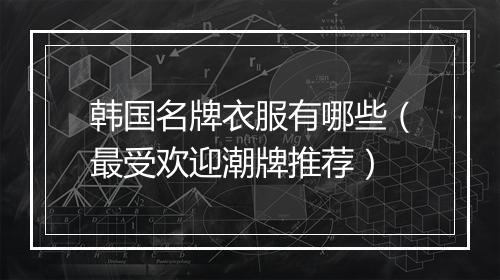 韩国名牌衣服有哪些（最受欢迎潮牌推荐）