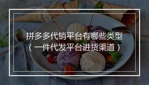 拼多多代销平台有哪些类型（一件代发平台进货渠道）