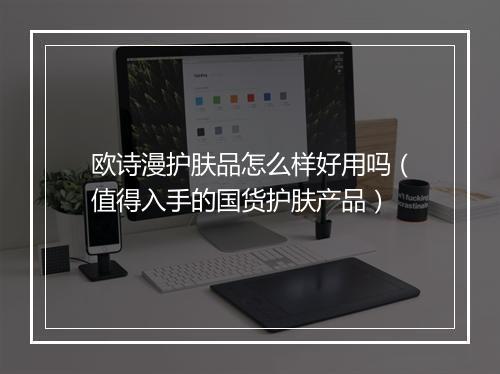 欧诗漫护肤品怎么样好用吗（值得入手的国货护肤产品）
