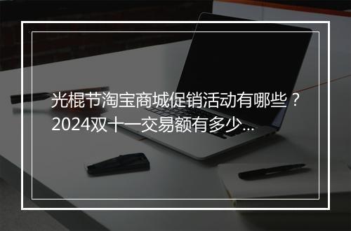 光棍节淘宝商城促销活动有哪些？2024双十一交易额有多少？
