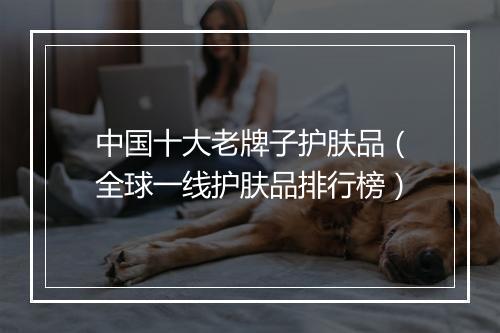 中国十大老牌子护肤品（全球一线护肤品排行榜）