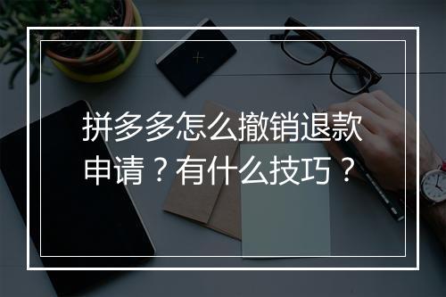 拼多多怎么撤销退款申请？有什么技巧？