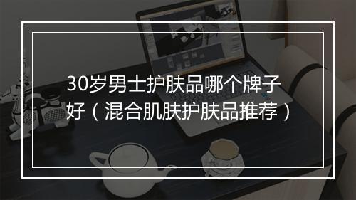 30岁男士护肤品哪个牌子好（混合肌肤护肤品推荐）