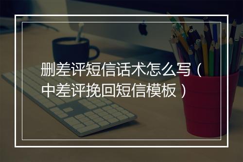 删差评短信话术怎么写（中差评挽回短信模板）