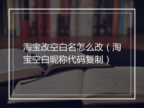 淘宝改空白名怎么改（淘宝空白昵称代码复制）