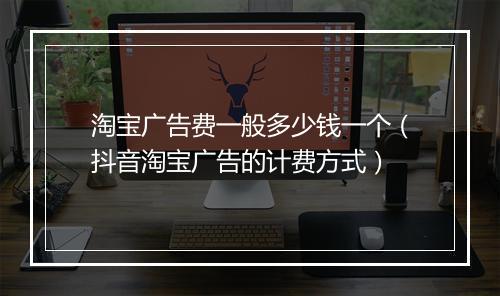 淘宝广告费一般多少钱一个（抖音淘宝广告的计费方式）