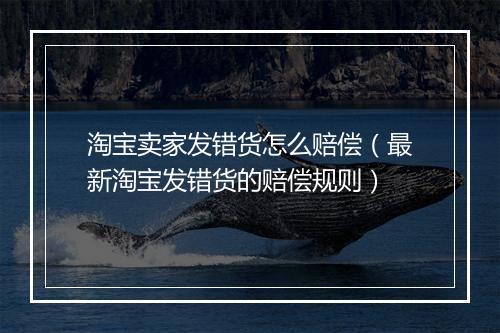 淘宝卖家发错货怎么赔偿（最新淘宝发错货的赔偿规则）