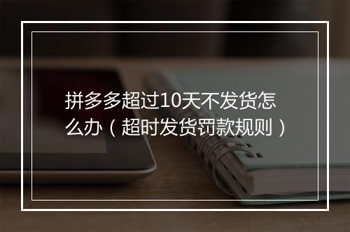 拼多多超过10天不发货怎么办（超时发货罚款规则）
