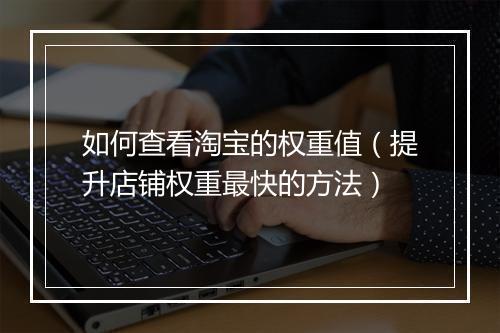 如何查看淘宝的权重值（提升店铺权重最快的方法）