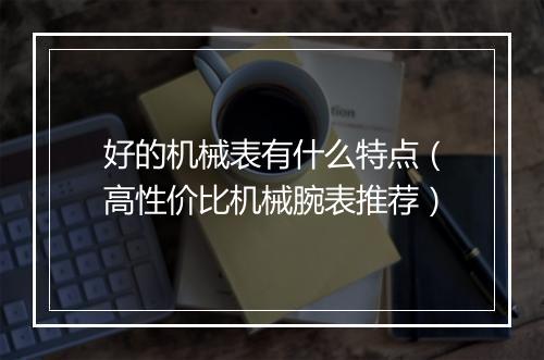 好的机械表有什么特点（高性价比机械腕表推荐）