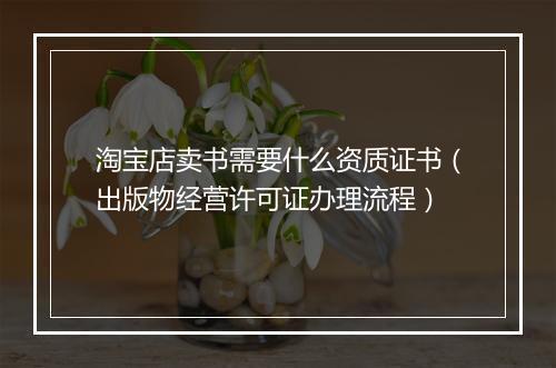 淘宝店卖书需要什么资质证书（出版物经营许可证办理流程）