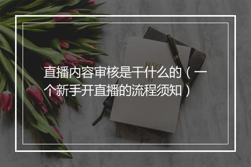 直播内容审核是干什么的（一个新手开直播的流程须知）