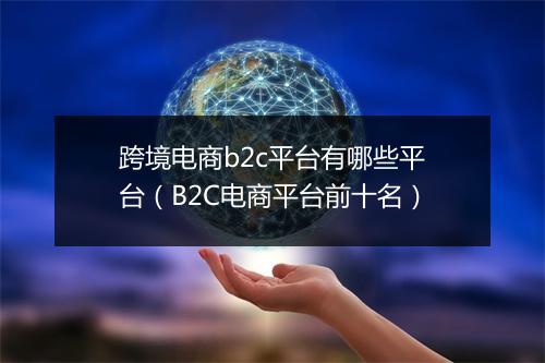 跨境电商b2c平台有哪些平台（B2C电商平台前十名）