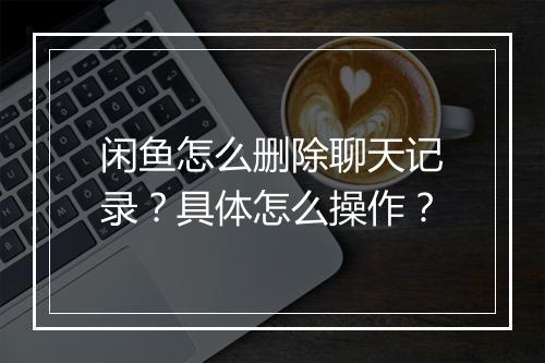 闲鱼怎么删除聊天记录？具体怎么操作？