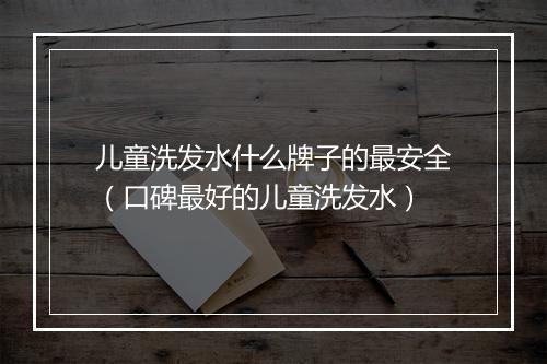 儿童洗发水什么牌子的最安全（口碑最好的儿童洗发水）