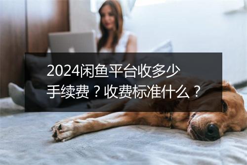 2024闲鱼平台收多少手续费？收费标准什么？