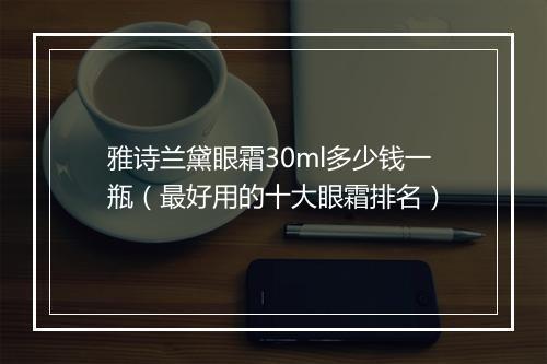 雅诗兰黛眼霜30ml多少钱一瓶（最好用的十大眼霜排名）