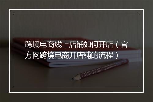 跨境电商线上店铺如何开店（官方网跨境电商开店铺的流程）