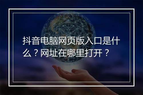 抖音电脑网页版入口是什么？网址在哪里打开？