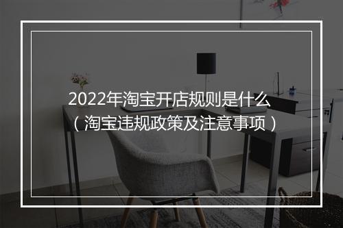 2022年淘宝开店规则是什么（淘宝违规政策及注意事项）