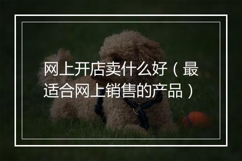 网上开店卖什么好（最适合网上销售的产品）