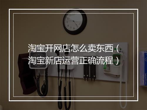 淘宝开网店怎么卖东西（淘宝新店运营正确流程）