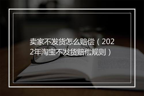 卖家不发货怎么赔偿（2022年淘宝不发货赔偿规则）