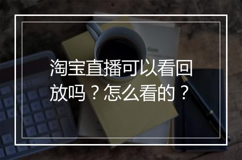 淘宝直播可以看回放吗？怎么看的？