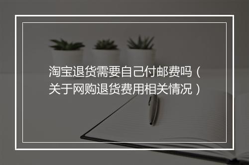 淘宝退货需要自己付邮费吗（关于网购退货费用相关情况）