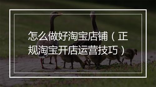 怎么做好淘宝店铺（正规淘宝开店运营技巧）