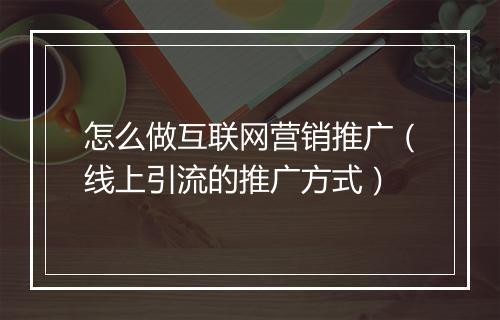 怎么做互联网营销推广（线上引流的推广方式）