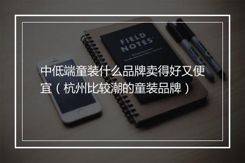 中低端童装什么品牌卖得好又便宜（杭州比较潮的童装品牌）