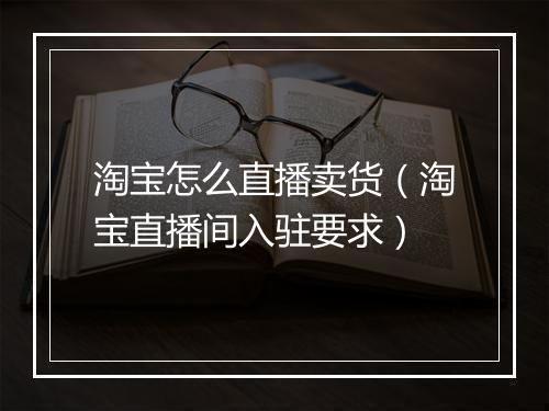 淘宝怎么直播卖货（淘宝直播间入驻要求）
