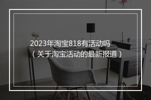 2023年淘宝818有活动吗（关于淘宝活动的最新报道）