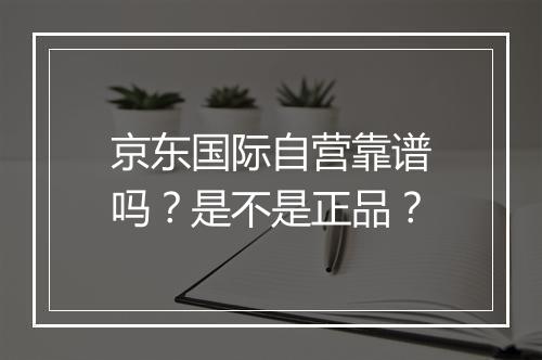 京东国际自营靠谱吗？是不是正品？