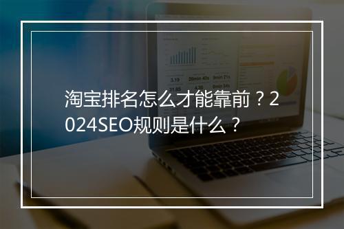 淘宝排名怎么才能靠前？2024SEO规则是什么？