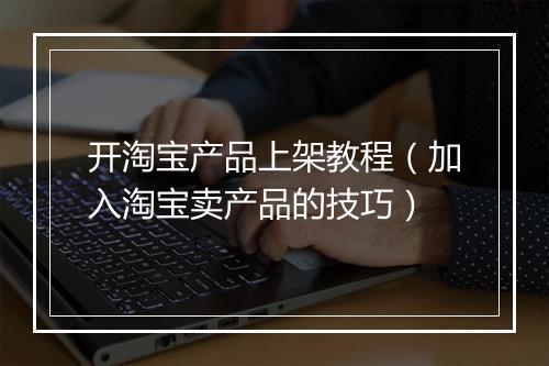 开淘宝产品上架教程（加入淘宝卖产品的技巧）