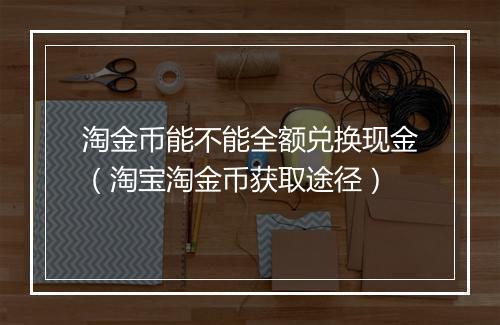 淘金币能不能全额兑换现金（淘宝淘金币获取途径）