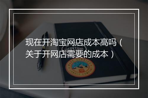 现在开淘宝网店成本高吗（关于开网店需要的成本）