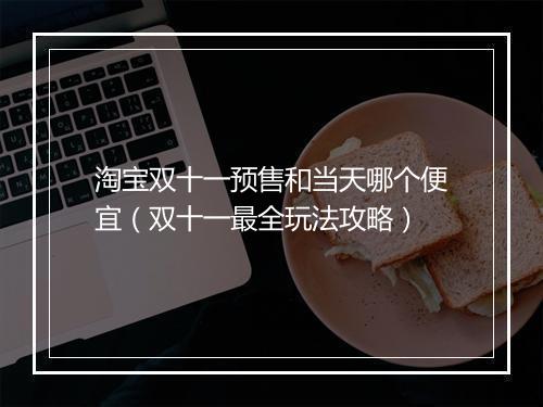 淘宝双十一预售和当天哪个便宜（双十一最全玩法攻略）