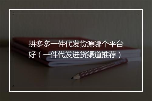 拼多多一件代发货源哪个平台好（一件代发进货渠道推荐）