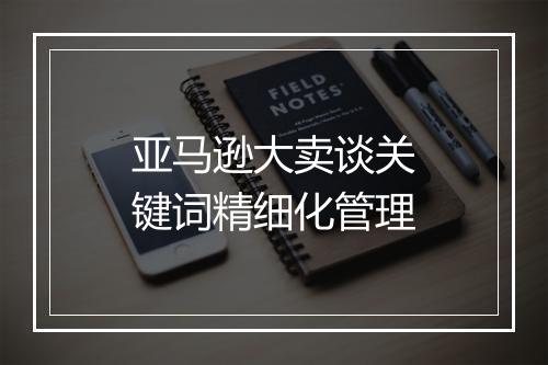 亚马逊大卖谈关键词精细化管理