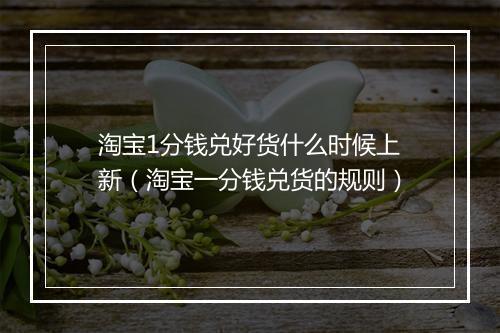 淘宝1分钱兑好货什么时候上新（淘宝一分钱兑货的规则）
