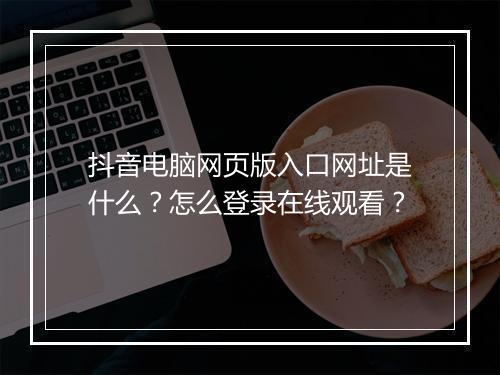 抖音电脑网页版入口网址是什么？怎么登录在线观看？