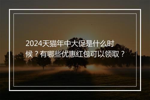 2024天猫年中大促是什么时候？有哪些优惠红包可以领取？