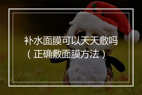 补水面膜可以天天敷吗（正确敷面膜方法）