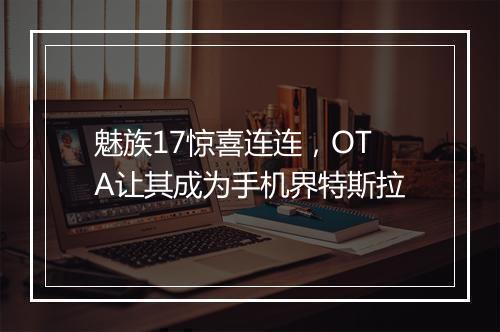 魅族17惊喜连连，OTA让其成为手机界特斯拉