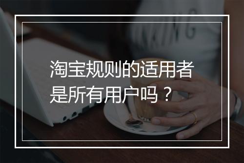 淘宝规则的适用者是所有用户吗？